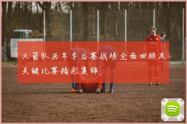 火箭队历年季后赛战绩全面回顾及关键比赛精彩集锦