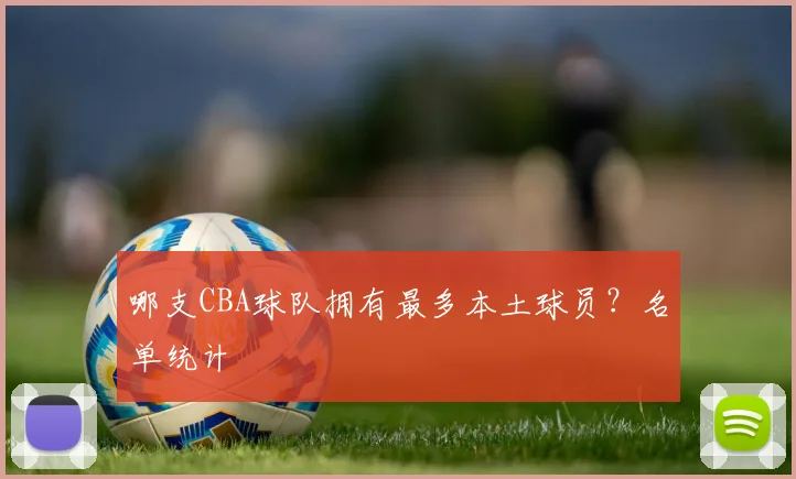 哪支CBA球队拥有最多本土球员？名单统计