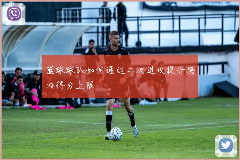 篮球球队如何通过二次进攻提升场均得分上限