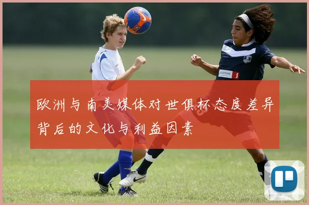 欧洲与南美媒体对世俱杯态度差异背后的文化与利益因素