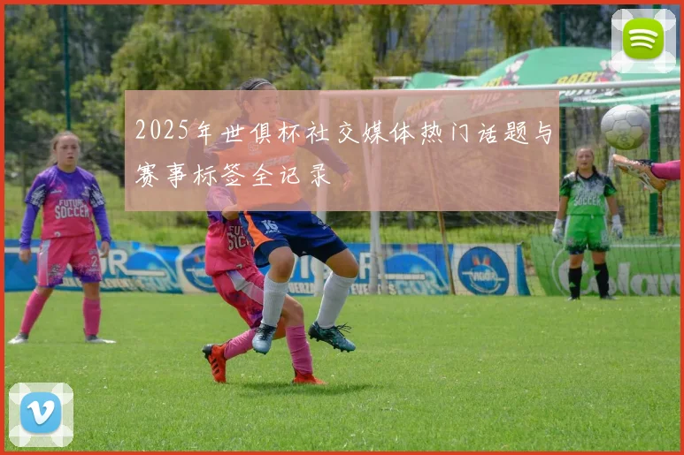2025年世俱杯社交媒体热门话题与赛事标签全记录