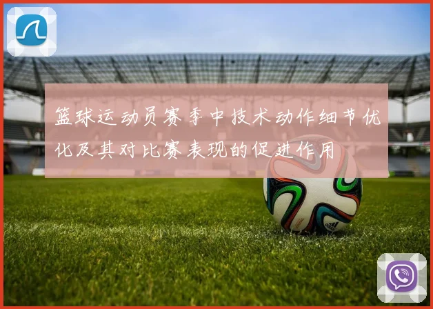 篮球运动员赛季中技术动作细节优化及其对比赛表现的促进作用