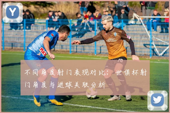 不同角度射门表现对比：世俱杯射门角度与进球关联分析