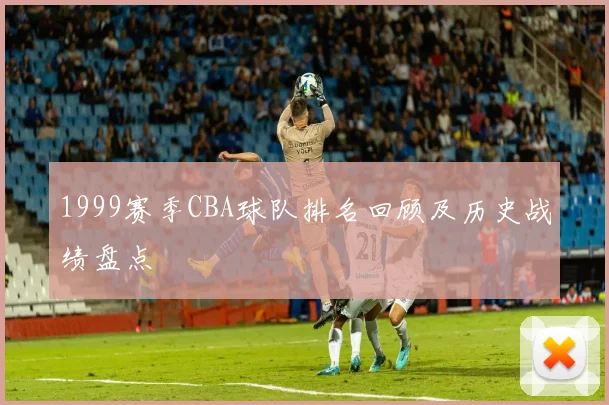1999赛季CBA球队排名回顾及历史战绩盘点