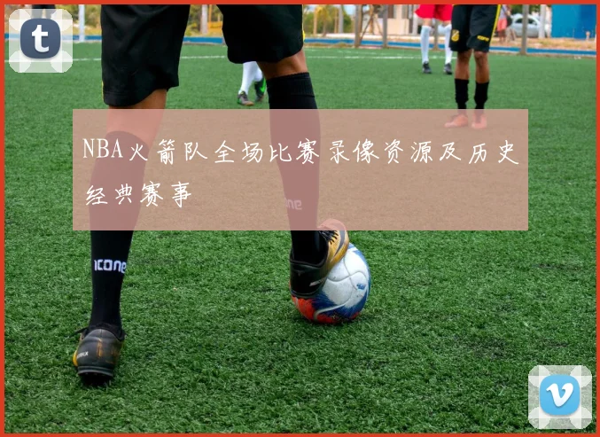 NBA火箭队全场比赛录像资源及历史经典赛事