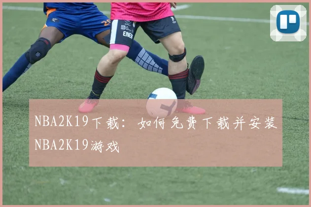 NBA2K19下载：如何免费下载并安装NBA2K19游戏